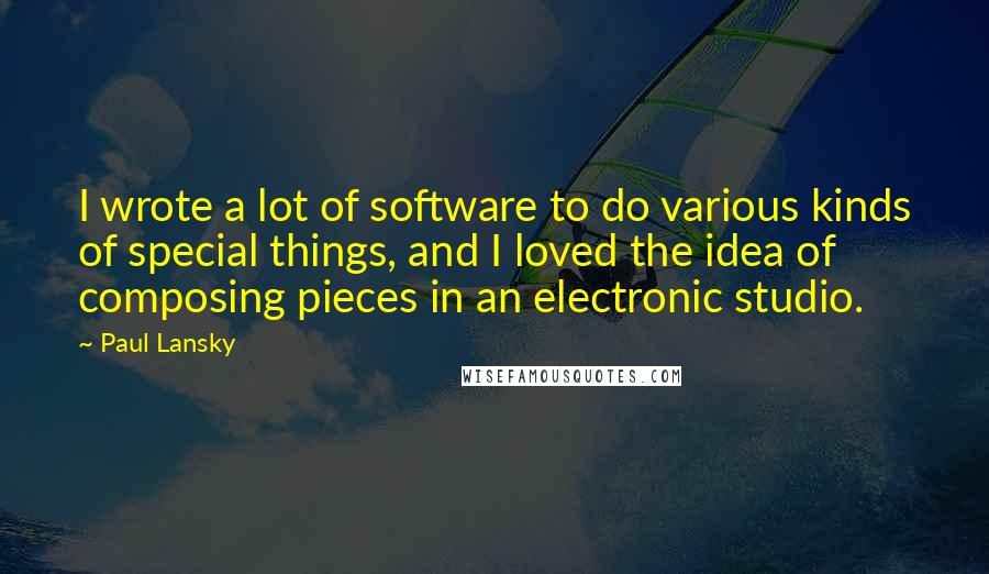 Paul Lansky Quotes: I wrote a lot of software to do various kinds of special things, and I loved the idea of composing pieces in an electronic studio.