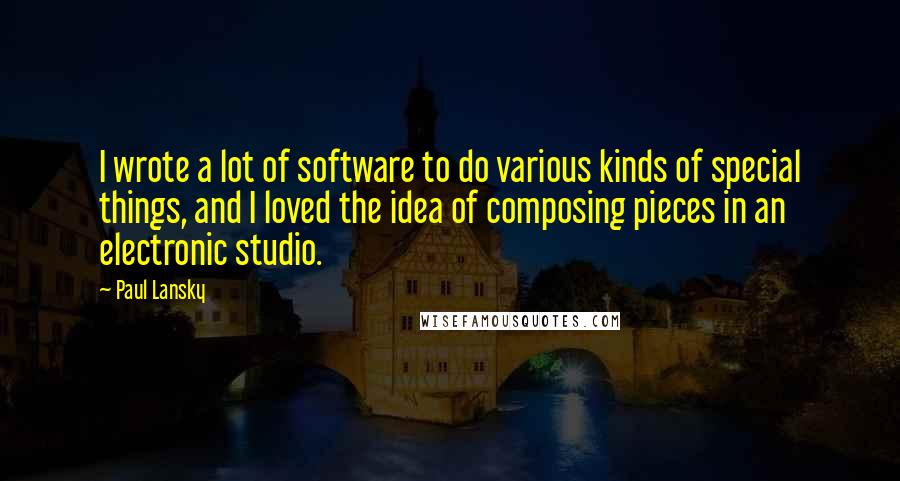 Paul Lansky Quotes: I wrote a lot of software to do various kinds of special things, and I loved the idea of composing pieces in an electronic studio.