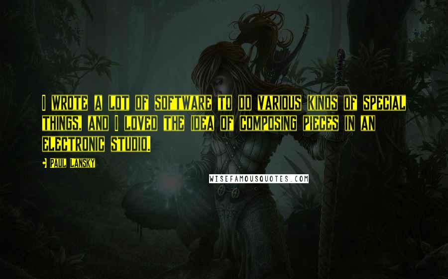 Paul Lansky Quotes: I wrote a lot of software to do various kinds of special things, and I loved the idea of composing pieces in an electronic studio.