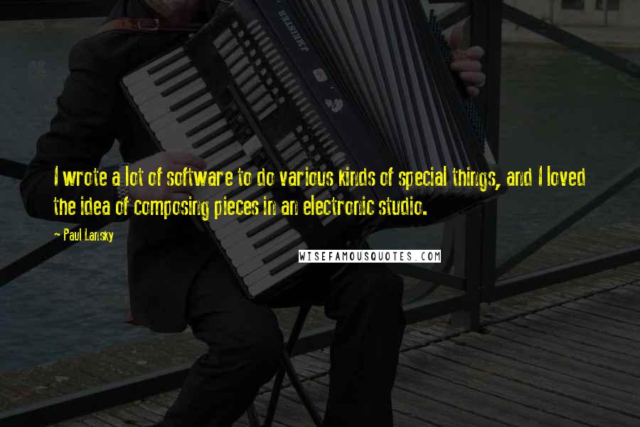 Paul Lansky Quotes: I wrote a lot of software to do various kinds of special things, and I loved the idea of composing pieces in an electronic studio.