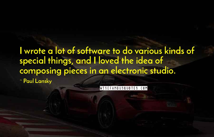 Paul Lansky Quotes: I wrote a lot of software to do various kinds of special things, and I loved the idea of composing pieces in an electronic studio.