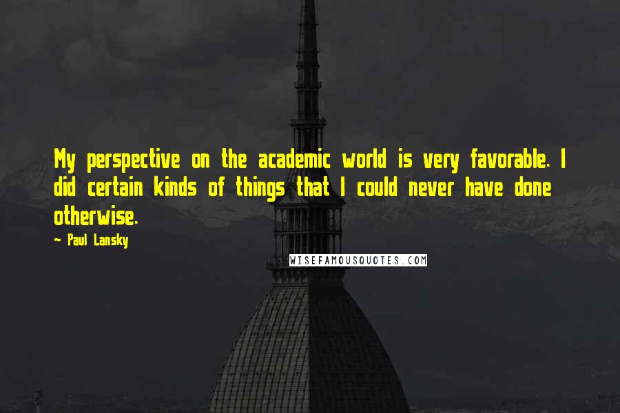 Paul Lansky Quotes: My perspective on the academic world is very favorable. I did certain kinds of things that I could never have done otherwise.