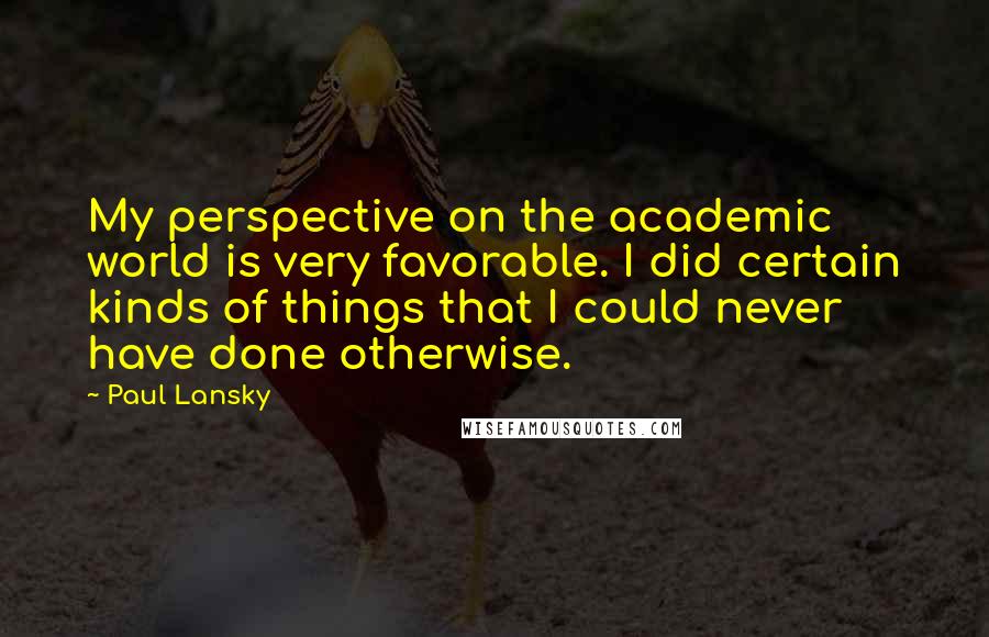 Paul Lansky Quotes: My perspective on the academic world is very favorable. I did certain kinds of things that I could never have done otherwise.