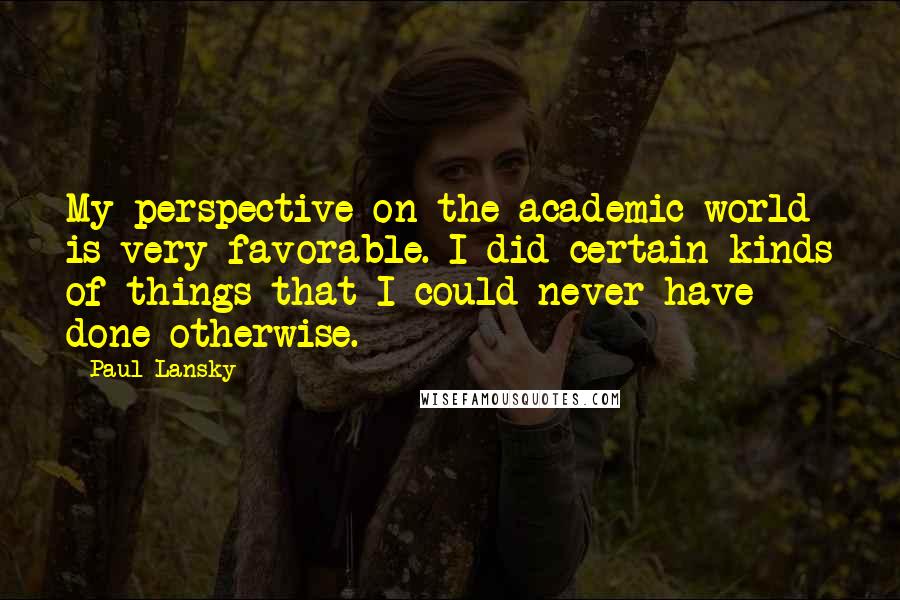 Paul Lansky Quotes: My perspective on the academic world is very favorable. I did certain kinds of things that I could never have done otherwise.