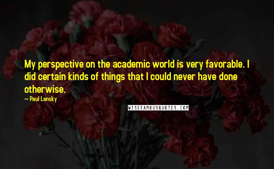 Paul Lansky Quotes: My perspective on the academic world is very favorable. I did certain kinds of things that I could never have done otherwise.