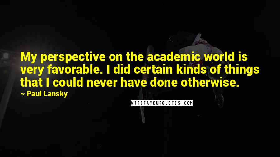 Paul Lansky Quotes: My perspective on the academic world is very favorable. I did certain kinds of things that I could never have done otherwise.