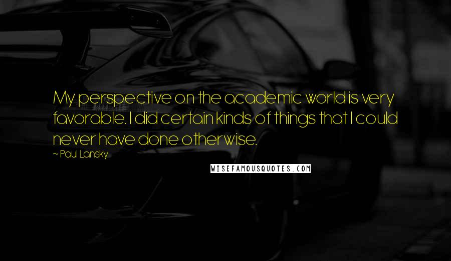 Paul Lansky Quotes: My perspective on the academic world is very favorable. I did certain kinds of things that I could never have done otherwise.