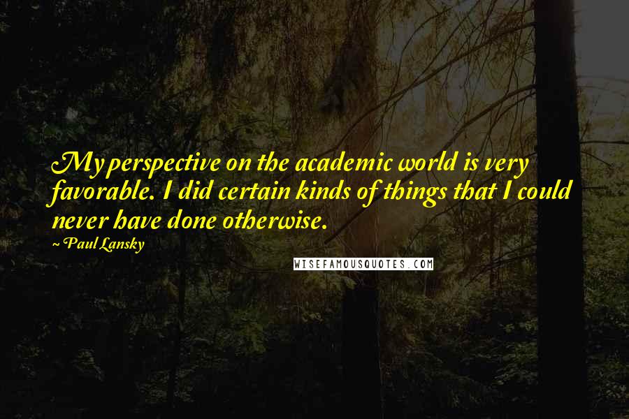 Paul Lansky Quotes: My perspective on the academic world is very favorable. I did certain kinds of things that I could never have done otherwise.