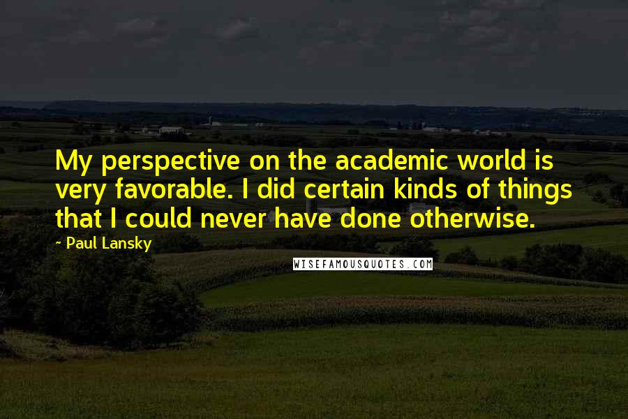 Paul Lansky Quotes: My perspective on the academic world is very favorable. I did certain kinds of things that I could never have done otherwise.