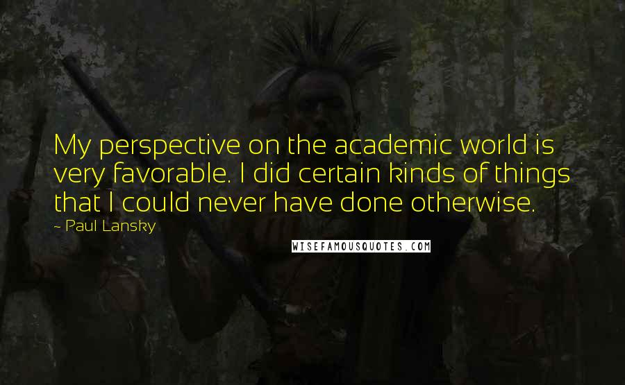 Paul Lansky Quotes: My perspective on the academic world is very favorable. I did certain kinds of things that I could never have done otherwise.