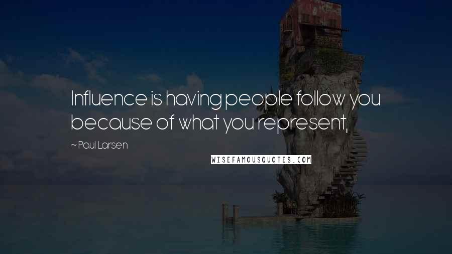 Paul Larsen Quotes: Influence is having people follow you because of what you represent,