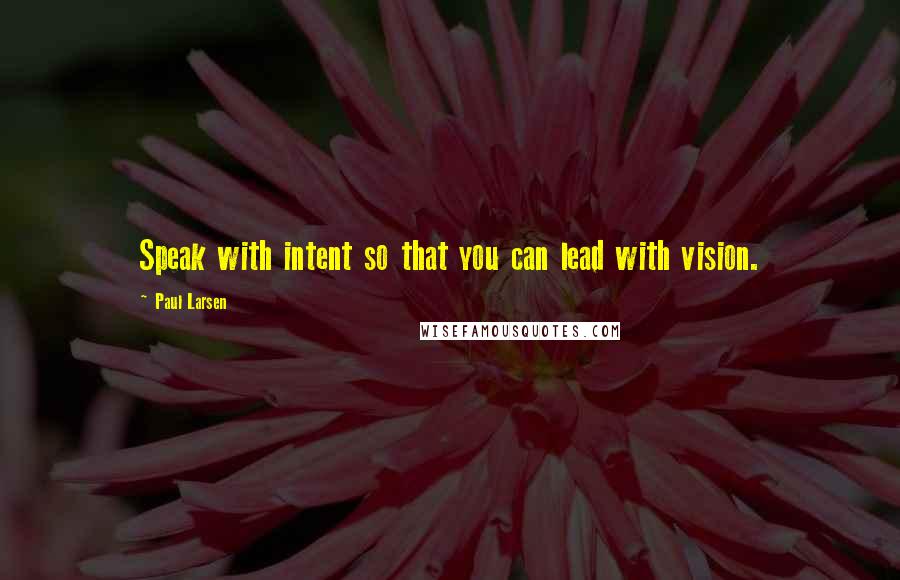 Paul Larsen Quotes: Speak with intent so that you can lead with vision.