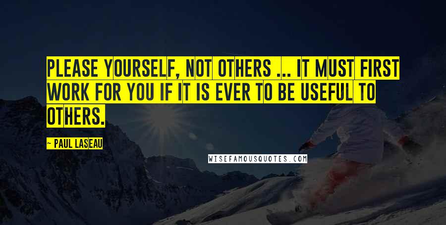 Paul Laseau Quotes: Please yourself, not others ... It must first work for you if it is ever to be useful to others.