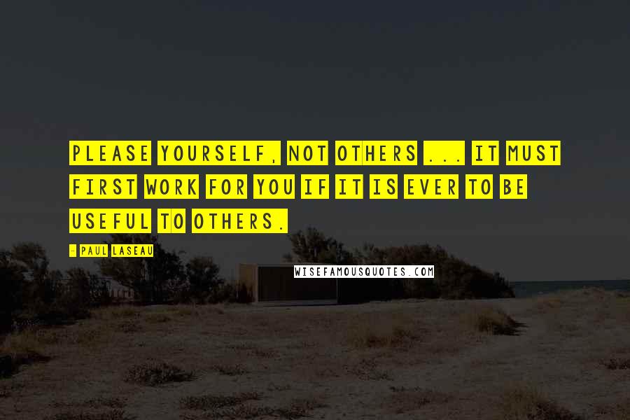 Paul Laseau Quotes: Please yourself, not others ... It must first work for you if it is ever to be useful to others.