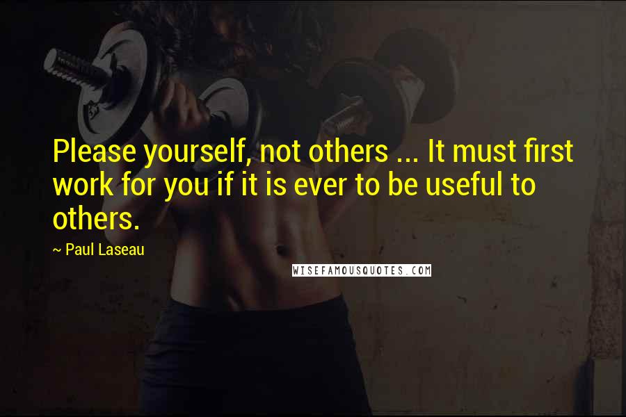 Paul Laseau Quotes: Please yourself, not others ... It must first work for you if it is ever to be useful to others.