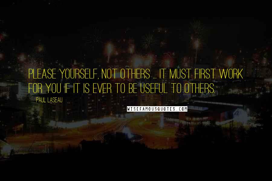 Paul Laseau Quotes: Please yourself, not others ... It must first work for you if it is ever to be useful to others.