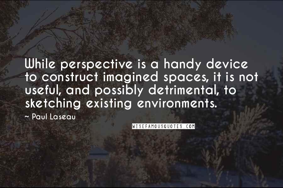 Paul Laseau Quotes: While perspective is a handy device to construct imagined spaces, it is not useful, and possibly detrimental, to sketching existing environments.