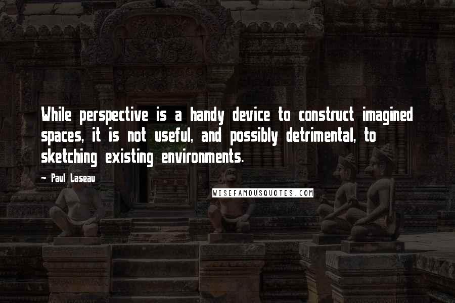 Paul Laseau Quotes: While perspective is a handy device to construct imagined spaces, it is not useful, and possibly detrimental, to sketching existing environments.