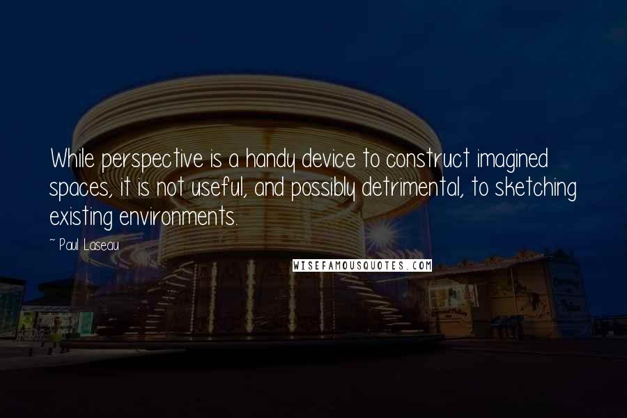 Paul Laseau Quotes: While perspective is a handy device to construct imagined spaces, it is not useful, and possibly detrimental, to sketching existing environments.