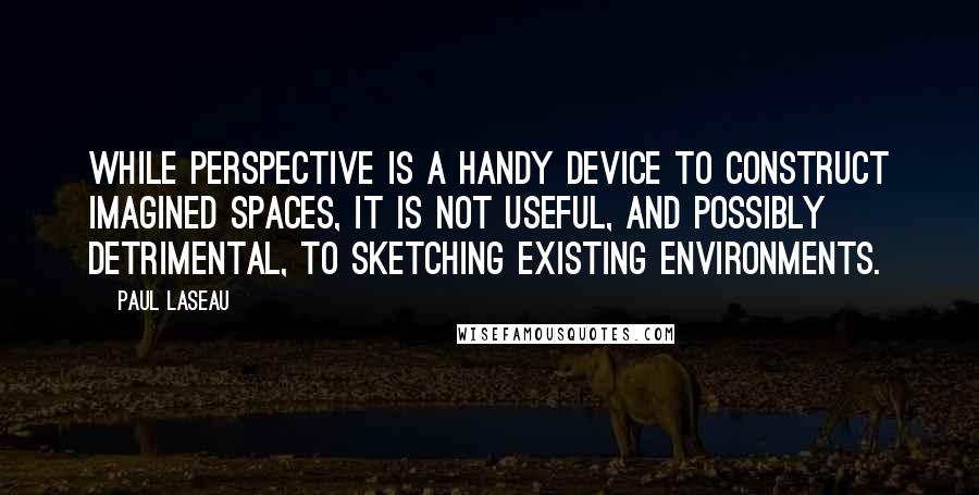 Paul Laseau Quotes: While perspective is a handy device to construct imagined spaces, it is not useful, and possibly detrimental, to sketching existing environments.