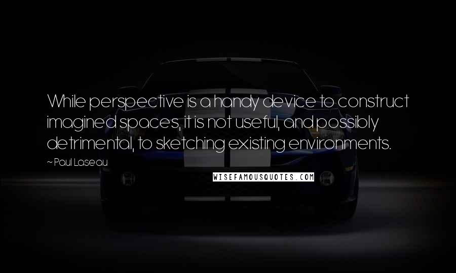 Paul Laseau Quotes: While perspective is a handy device to construct imagined spaces, it is not useful, and possibly detrimental, to sketching existing environments.