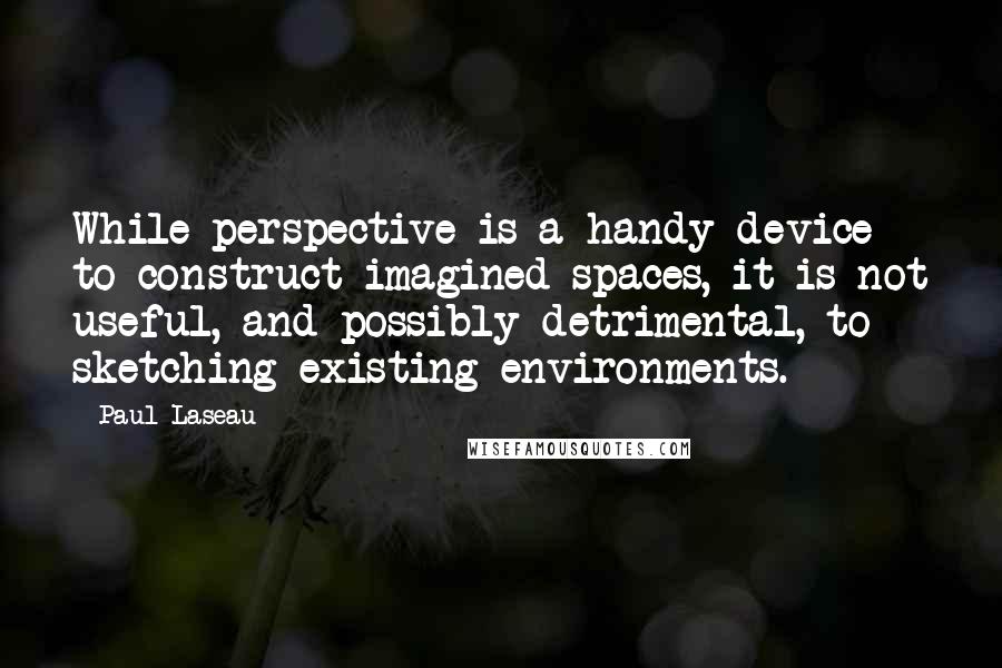 Paul Laseau Quotes: While perspective is a handy device to construct imagined spaces, it is not useful, and possibly detrimental, to sketching existing environments.