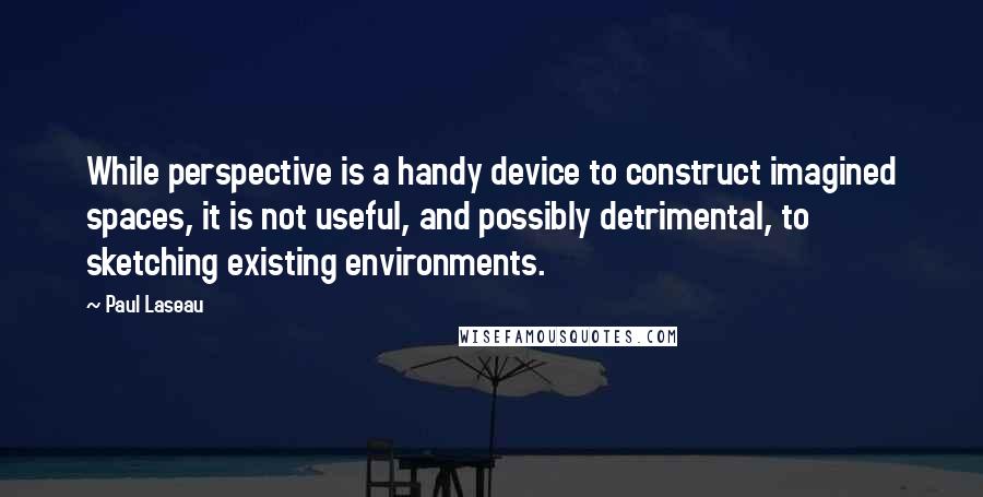 Paul Laseau Quotes: While perspective is a handy device to construct imagined spaces, it is not useful, and possibly detrimental, to sketching existing environments.