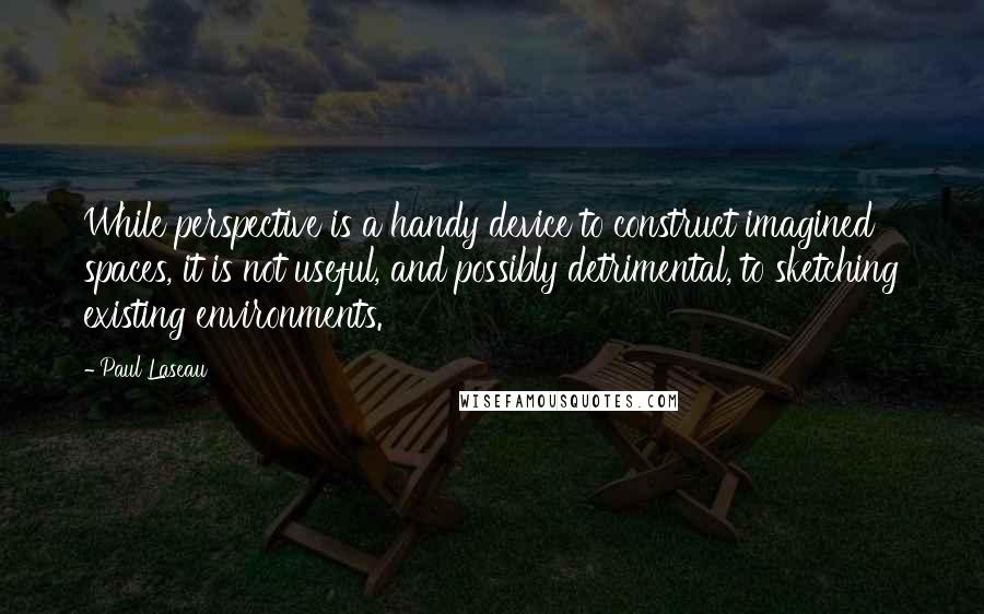 Paul Laseau Quotes: While perspective is a handy device to construct imagined spaces, it is not useful, and possibly detrimental, to sketching existing environments.