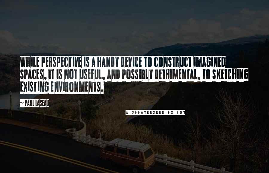 Paul Laseau Quotes: While perspective is a handy device to construct imagined spaces, it is not useful, and possibly detrimental, to sketching existing environments.