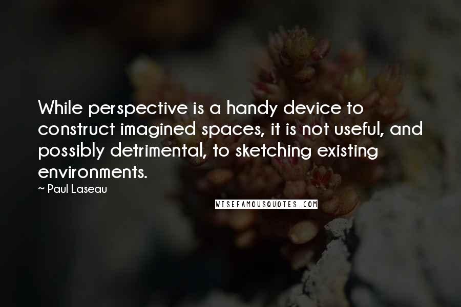 Paul Laseau Quotes: While perspective is a handy device to construct imagined spaces, it is not useful, and possibly detrimental, to sketching existing environments.