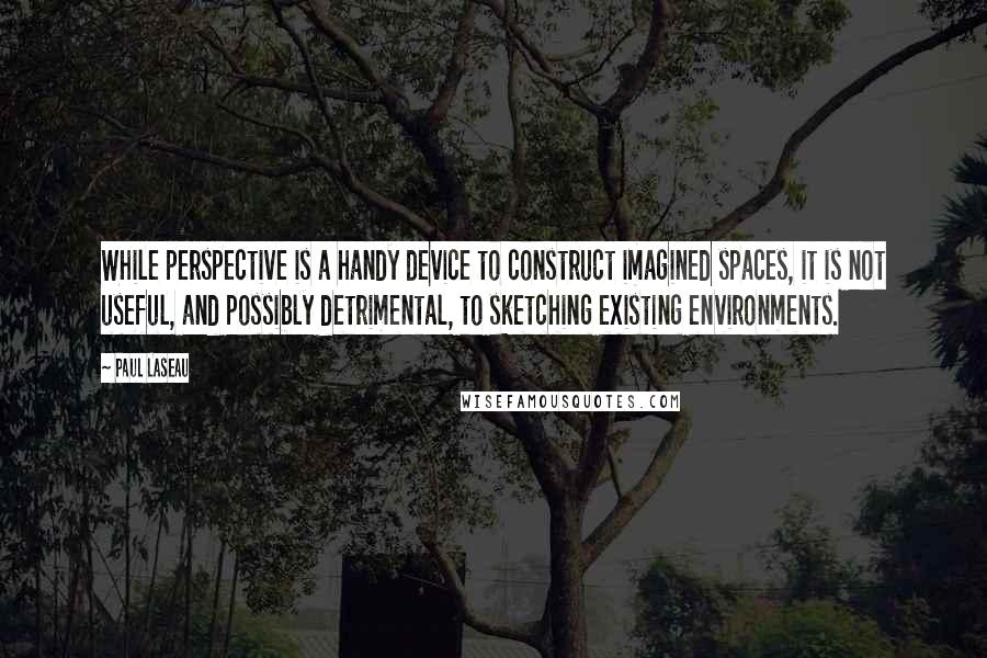 Paul Laseau Quotes: While perspective is a handy device to construct imagined spaces, it is not useful, and possibly detrimental, to sketching existing environments.