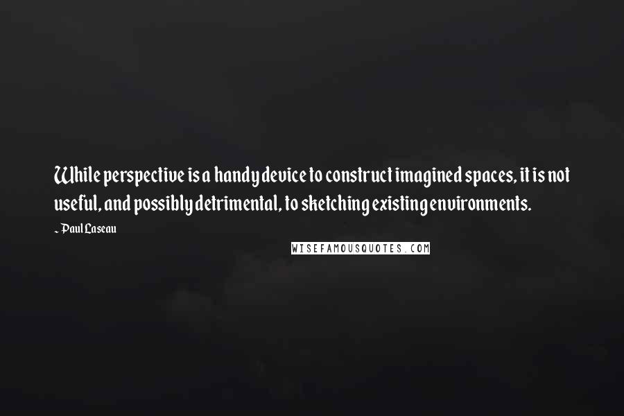 Paul Laseau Quotes: While perspective is a handy device to construct imagined spaces, it is not useful, and possibly detrimental, to sketching existing environments.