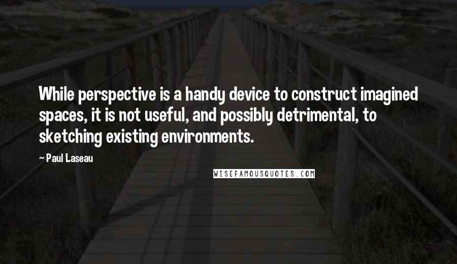 Paul Laseau Quotes: While perspective is a handy device to construct imagined spaces, it is not useful, and possibly detrimental, to sketching existing environments.