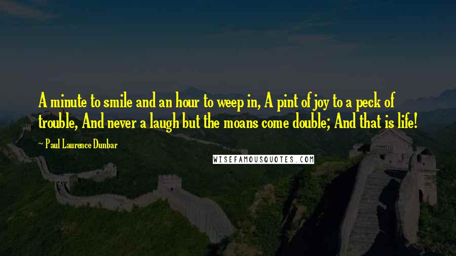 Paul Laurence Dunbar Quotes: A minute to smile and an hour to weep in, A pint of joy to a peck of trouble, And never a laugh but the moans come double; And that is life!