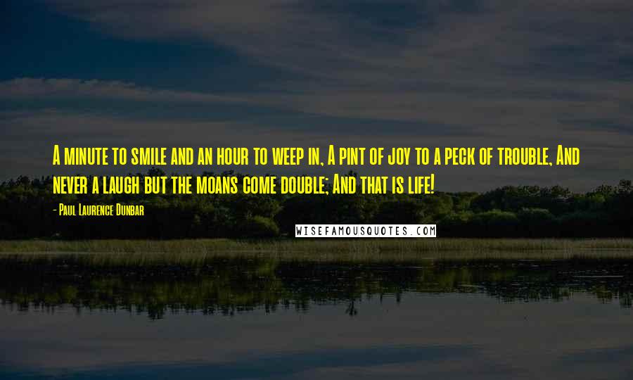 Paul Laurence Dunbar Quotes: A minute to smile and an hour to weep in, A pint of joy to a peck of trouble, And never a laugh but the moans come double; And that is life!