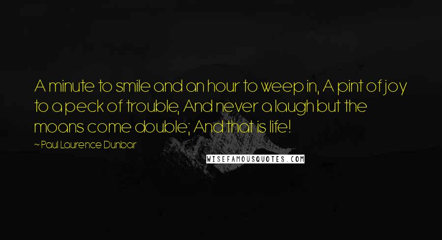 Paul Laurence Dunbar Quotes: A minute to smile and an hour to weep in, A pint of joy to a peck of trouble, And never a laugh but the moans come double; And that is life!