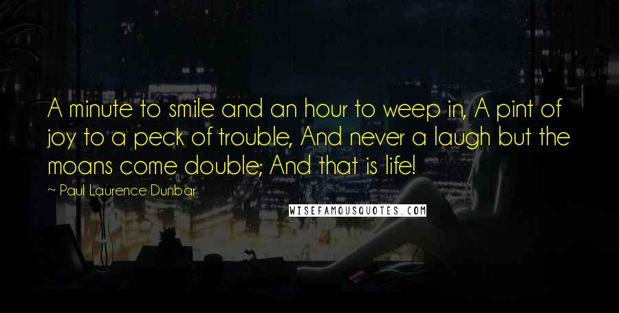 Paul Laurence Dunbar Quotes: A minute to smile and an hour to weep in, A pint of joy to a peck of trouble, And never a laugh but the moans come double; And that is life!