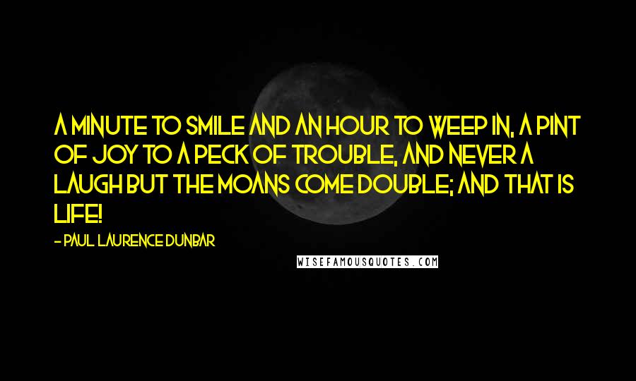 Paul Laurence Dunbar Quotes: A minute to smile and an hour to weep in, A pint of joy to a peck of trouble, And never a laugh but the moans come double; And that is life!