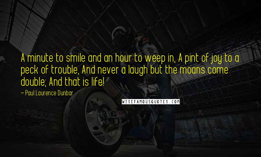 Paul Laurence Dunbar Quotes: A minute to smile and an hour to weep in, A pint of joy to a peck of trouble, And never a laugh but the moans come double; And that is life!