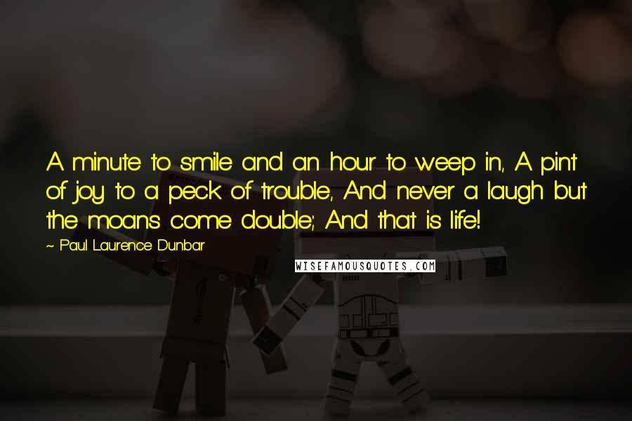 Paul Laurence Dunbar Quotes: A minute to smile and an hour to weep in, A pint of joy to a peck of trouble, And never a laugh but the moans come double; And that is life!