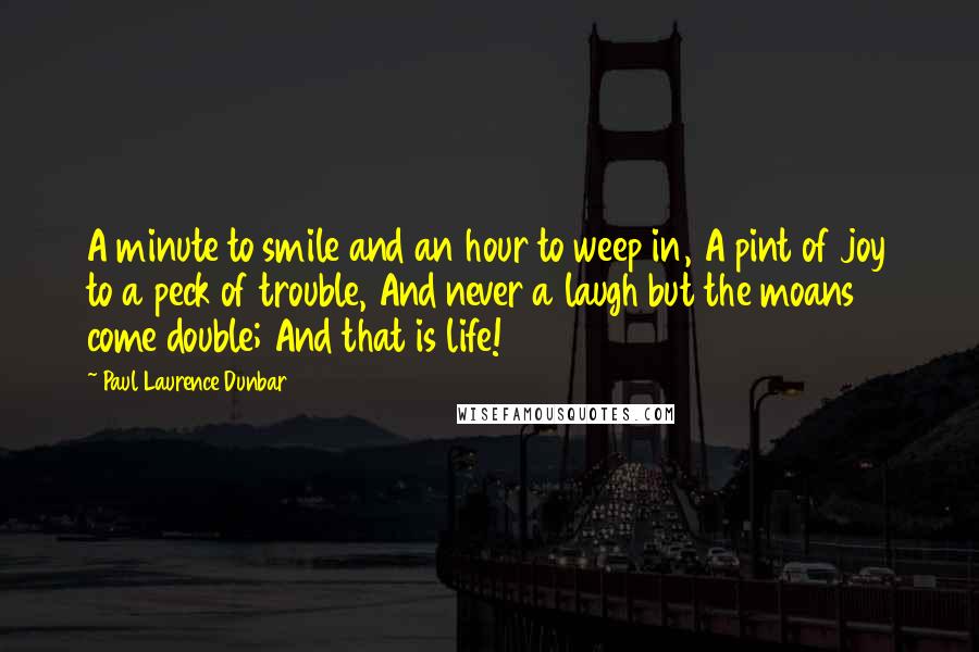 Paul Laurence Dunbar Quotes: A minute to smile and an hour to weep in, A pint of joy to a peck of trouble, And never a laugh but the moans come double; And that is life!