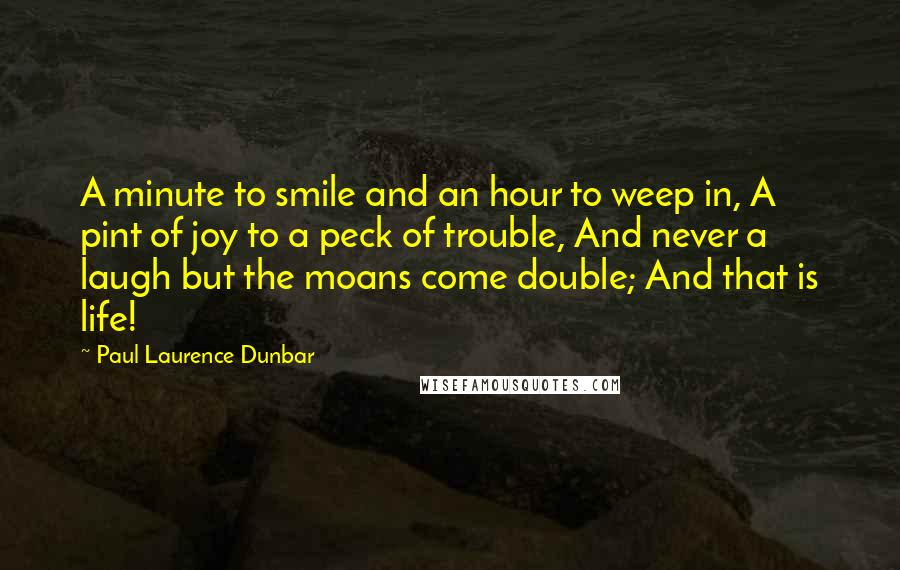 Paul Laurence Dunbar Quotes: A minute to smile and an hour to weep in, A pint of joy to a peck of trouble, And never a laugh but the moans come double; And that is life!