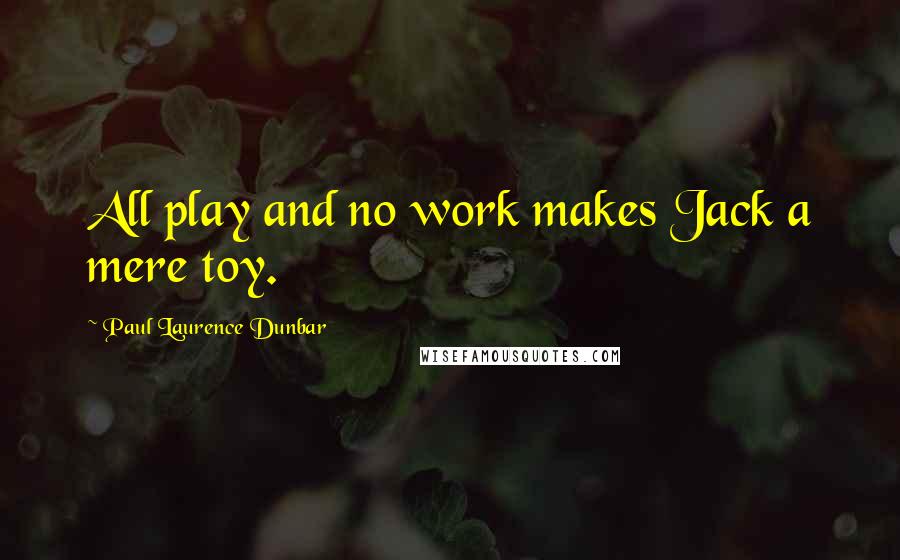 Paul Laurence Dunbar Quotes: All play and no work makes Jack a mere toy.