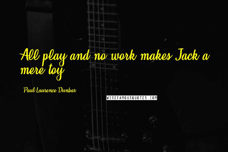 Paul Laurence Dunbar Quotes: All play and no work makes Jack a mere toy.