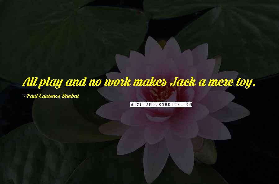 Paul Laurence Dunbar Quotes: All play and no work makes Jack a mere toy.