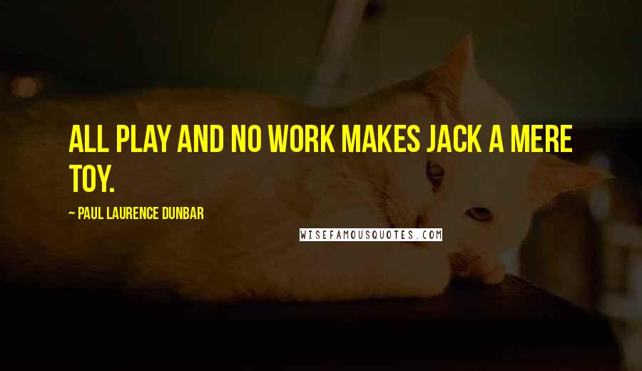 Paul Laurence Dunbar Quotes: All play and no work makes Jack a mere toy.