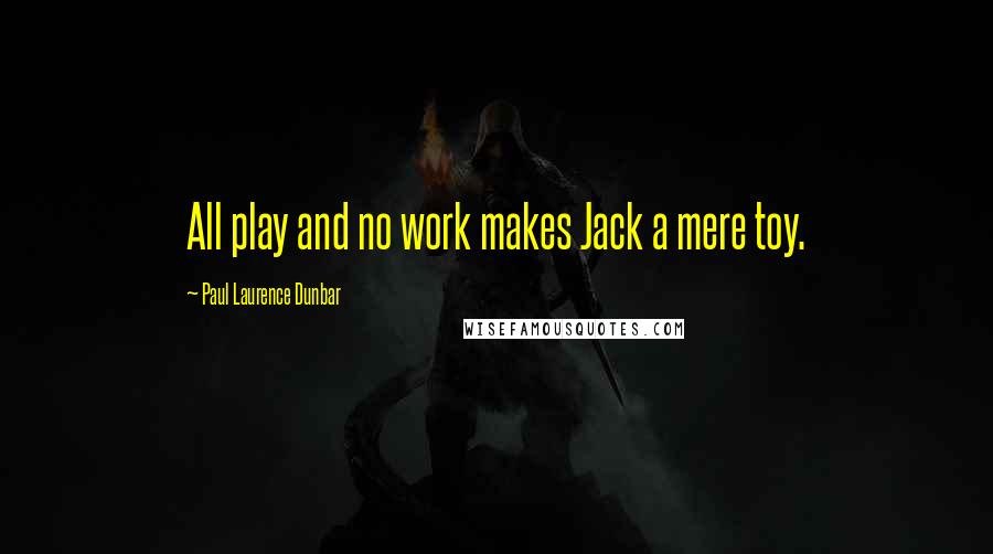 Paul Laurence Dunbar Quotes: All play and no work makes Jack a mere toy.