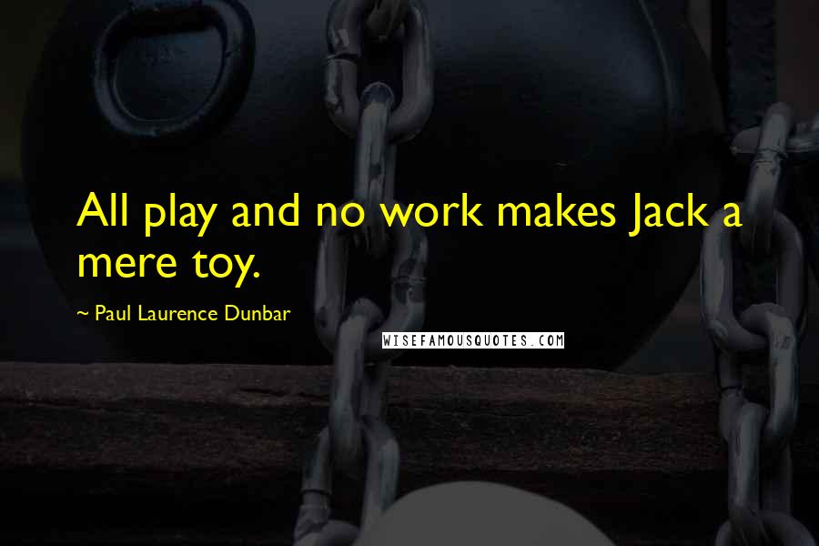 Paul Laurence Dunbar Quotes: All play and no work makes Jack a mere toy.