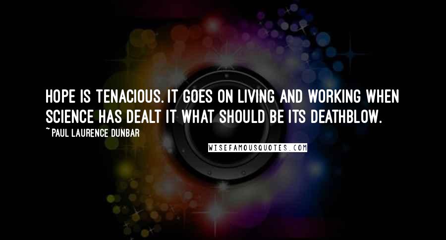 Paul Laurence Dunbar Quotes: Hope is tenacious. It goes on living and working when science has dealt it what should be its deathblow.