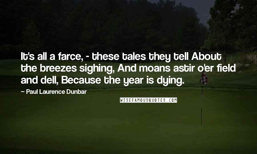 Paul Laurence Dunbar Quotes: It's all a farce, - these tales they tell About the breezes sighing, And moans astir o'er field and dell, Because the year is dying.